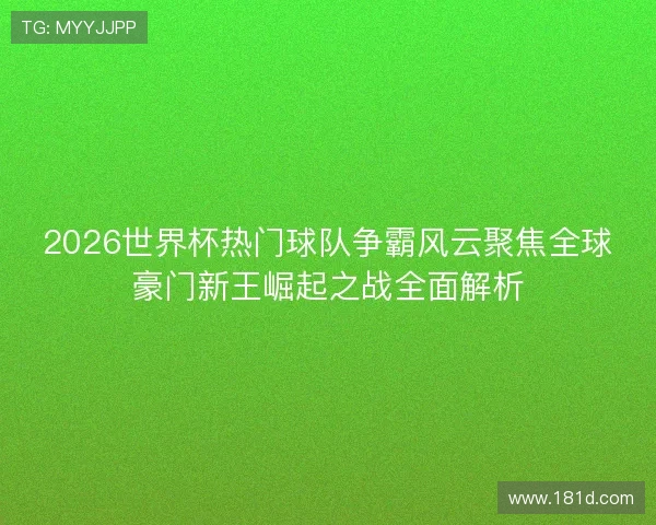 2026世界杯热门球队争霸风云聚焦全球豪门新王崛起之战全面解析 2026世界杯热门球队争霸风云聚焦全球豪门新王崛起之战全面解析