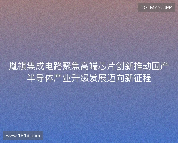胤祺集成电路聚焦高端芯片创新推动国产半导体产业升级发展迈向新征程 胤祺集成电路聚焦高端芯片创新推动国产半导体产业升级发展迈向新征程